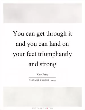 You can get through it and you can land on your feet triumphantly and strong Picture Quote #1