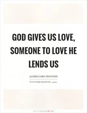 God gives us love, someone to love he lends us Picture Quote #1
