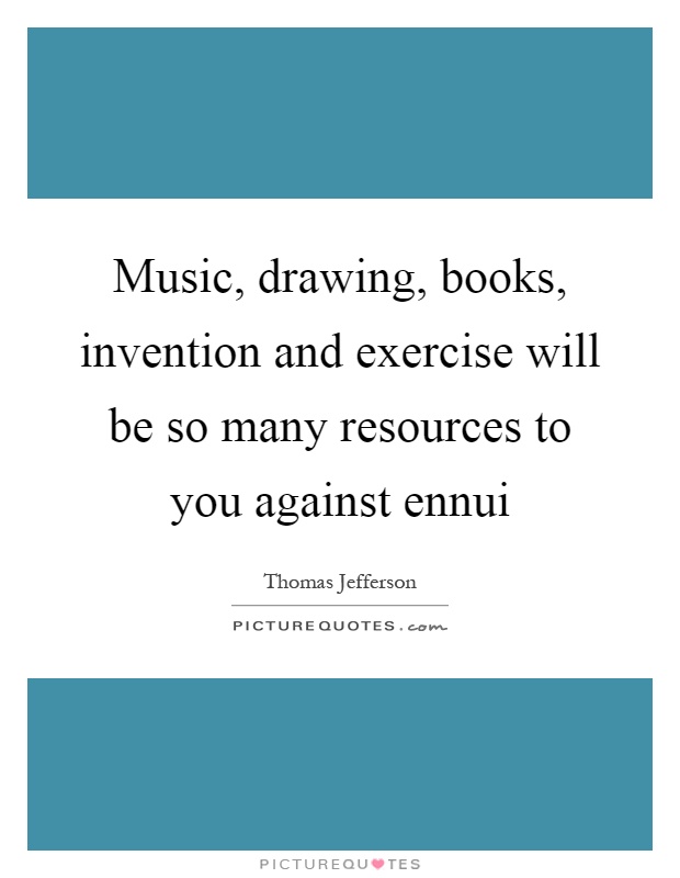 Music, drawing, books, invention and exercise will be so many resources to you against ennui Picture Quote #1