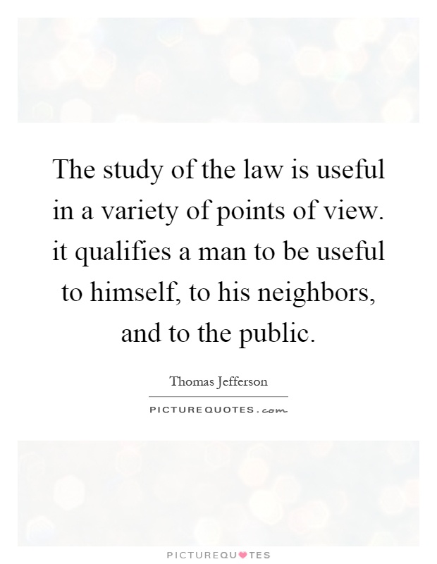 The study of the law is useful in a variety of points of view. it qualifies a man to be useful to himself, to his neighbors, and to the public Picture Quote #1