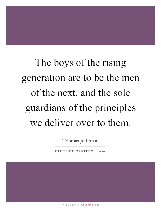 The boys of the rising generation are to be the men of the next, and the sole guardians of the principles we deliver over to them Picture Quote #1