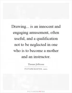 Drawing... is an innocent and engaging amusement, often useful, and a qualification not to be neglected in one who is to become a mother and an instructor Picture Quote #1