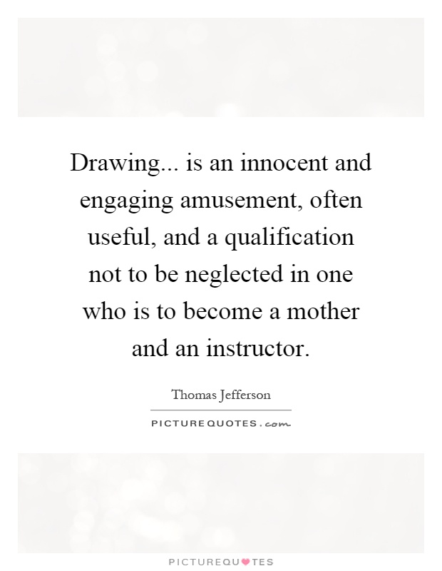 Drawing... is an innocent and engaging amusement, often useful, and a qualification not to be neglected in one who is to become a mother and an instructor Picture Quote #1