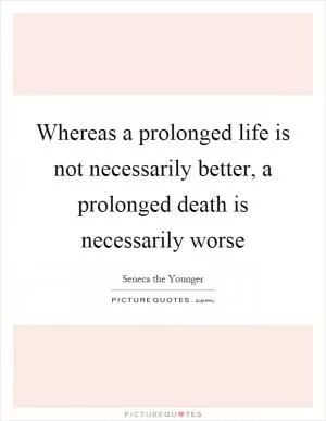 Whereas a prolonged life is not necessarily better, a prolonged death is necessarily worse Picture Quote #1