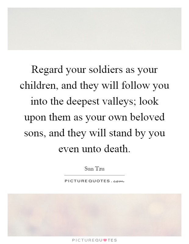 Regard your soldiers as your children, and they will follow you into the deepest valleys; look upon them as your own beloved sons, and they will stand by you even unto death Picture Quote #1