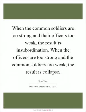 When the common soldiers are too strong and their officers too weak, the result is insubordination. When the officers are too strong and the common soldiers too weak, the result is collapse Picture Quote #1