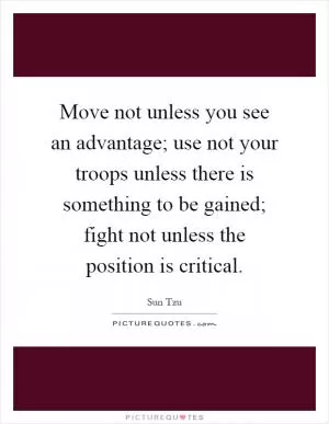 Move not unless you see an advantage; use not your troops unless there is something to be gained; fight not unless the position is critical Picture Quote #1