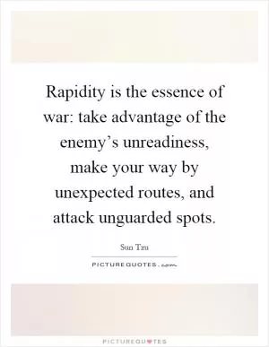 Rapidity is the essence of war: take advantage of the enemy’s unreadiness, make your way by unexpected routes, and attack unguarded spots Picture Quote #1