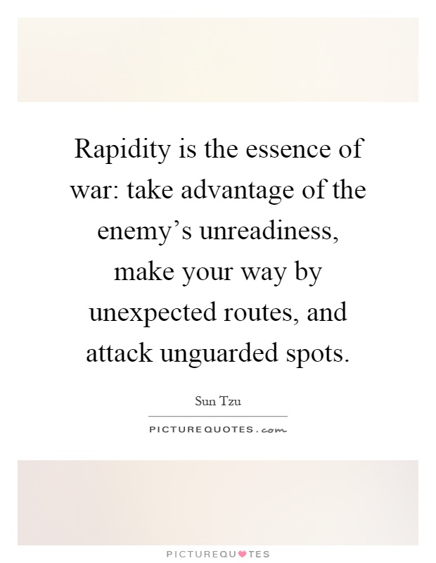 Rapidity is the essence of war: take advantage of the enemy's unreadiness, make your way by unexpected routes, and attack unguarded spots Picture Quote #1