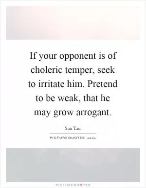 If your opponent is of choleric temper, seek to irritate him. Pretend to be weak, that he may grow arrogant Picture Quote #1