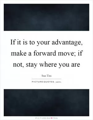 If it is to your advantage, make a forward move; if not, stay where you are Picture Quote #1