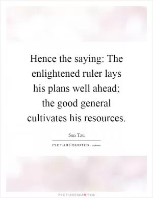 Hence the saying: The enlightened ruler lays his plans well ahead; the good general cultivates his resources Picture Quote #1