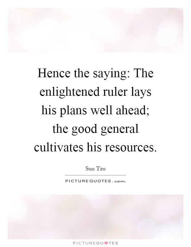 Hence the saying: The enlightened ruler lays his plans well ahead; the good general cultivates his resources Picture Quote #1