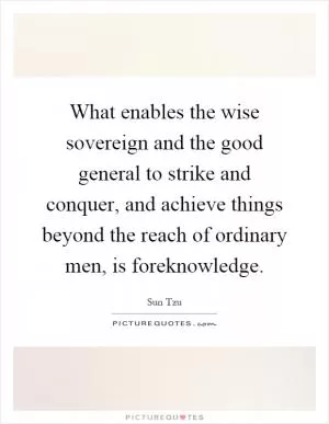 What enables the wise sovereign and the good general to strike and conquer, and achieve things beyond the reach of ordinary men, is foreknowledge Picture Quote #1