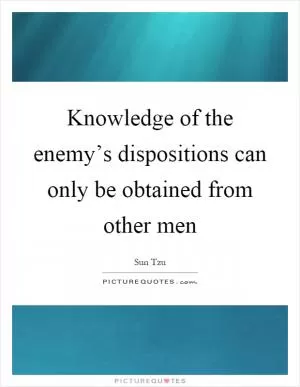 Knowledge of the enemy’s dispositions can only be obtained from other men Picture Quote #1