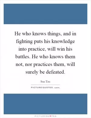 He who knows things, and in fighting puts his knowledge into practice, will win his battles. He who knows them not, nor practices them, will surely be defeated Picture Quote #1