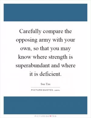 Carefully compare the opposing army with your own, so that you may know where strength is superabundant and where it is deficient Picture Quote #1