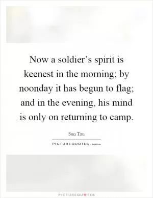 Now a soldier’s spirit is keenest in the morning; by noonday it has begun to flag; and in the evening, his mind is only on returning to camp Picture Quote #1
