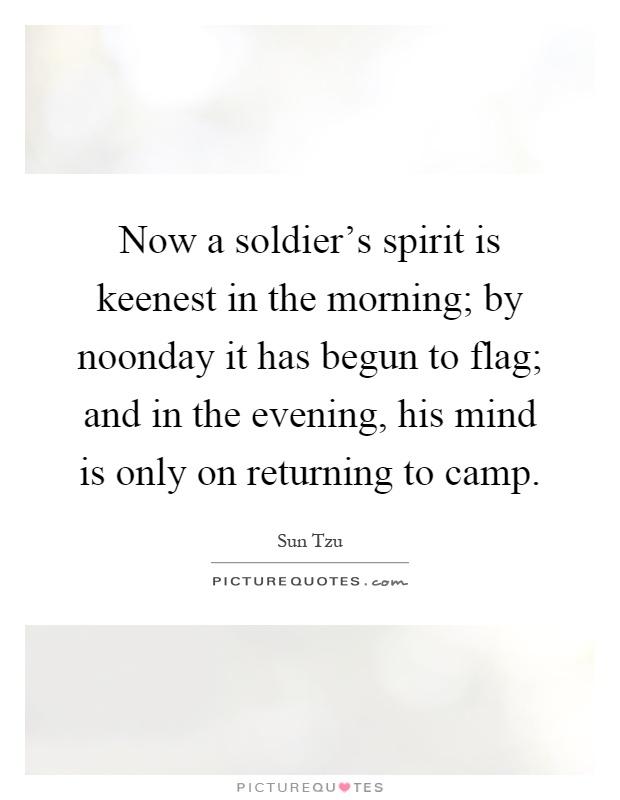 Now a soldier's spirit is keenest in the morning; by noonday it has begun to flag; and in the evening, his mind is only on returning to camp Picture Quote #1