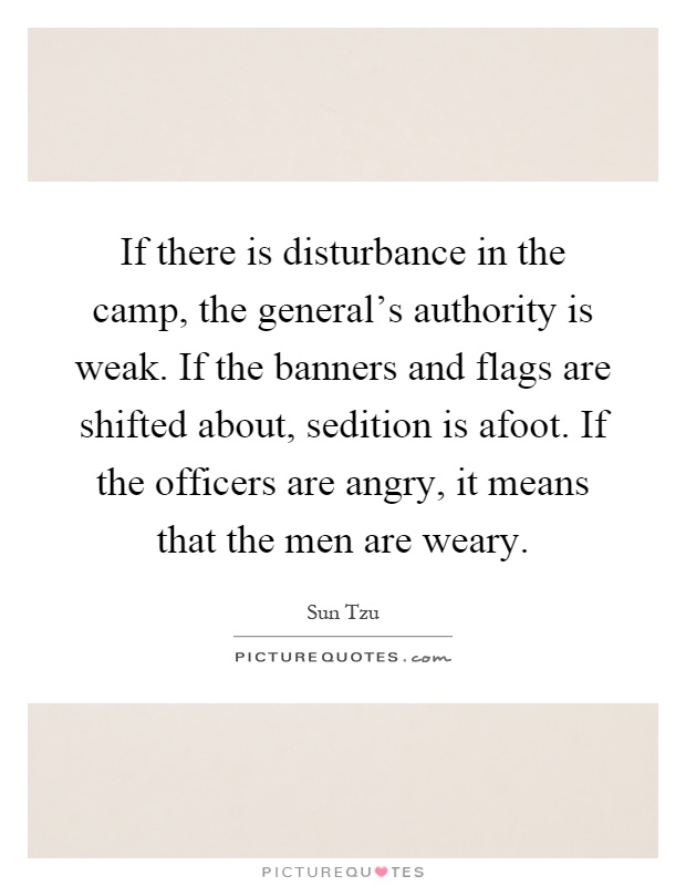 If there is disturbance in the camp, the general's authority is weak. If the banners and flags are shifted about, sedition is afoot. If the officers are angry, it means that the men are weary Picture Quote #1