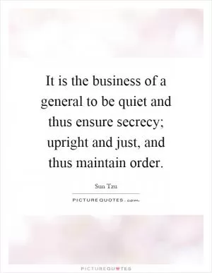 It is the business of a general to be quiet and thus ensure secrecy; upright and just, and thus maintain order Picture Quote #1