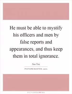 He must be able to mystify his officers and men by false reports and appearances, and thus keep them in total ignorance Picture Quote #1