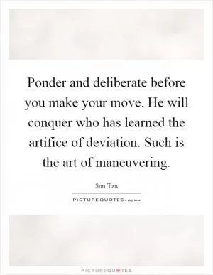 Ponder and deliberate before you make your move. He will conquer who has learned the artifice of deviation. Such is the art of maneuvering Picture Quote #1