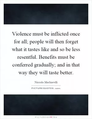 Violence must be inflicted once for all; people will then forget what it tastes like and so be less resentful. Benefits must be conferred gradually; and in that way they will taste better Picture Quote #1