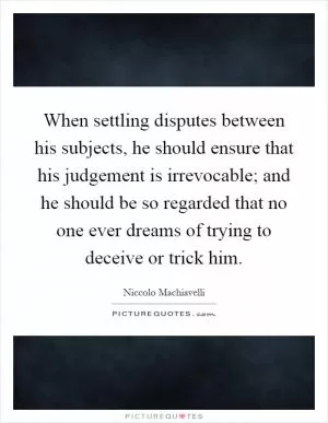 When settling disputes between his subjects, he should ensure that his judgement is irrevocable; and he should be so regarded that no one ever dreams of trying to deceive or trick him Picture Quote #1