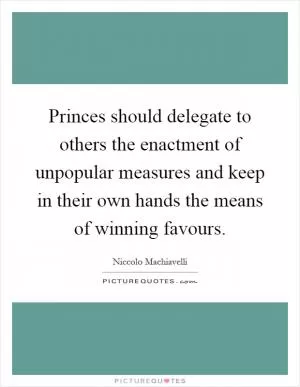 Princes should delegate to others the enactment of unpopular measures and keep in their own hands the means of winning favours Picture Quote #1