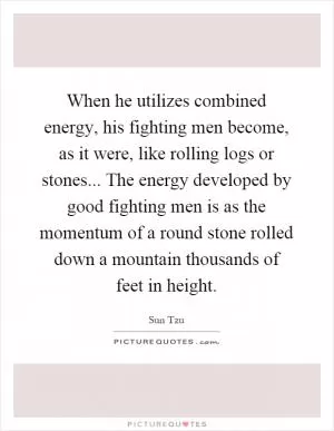 When he utilizes combined energy, his fighting men become, as it were, like rolling logs or stones... The energy developed by good fighting men is as the momentum of a round stone rolled down a mountain thousands of feet in height Picture Quote #1