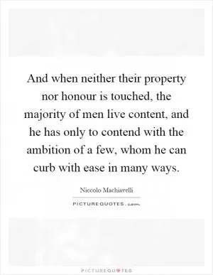 And when neither their property nor honour is touched, the majority of men live content, and he has only to contend with the ambition of a few, whom he can curb with ease in many ways Picture Quote #1