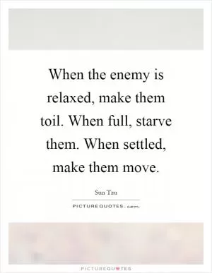 When the enemy is relaxed, make them toil. When full, starve them. When settled, make them move Picture Quote #1