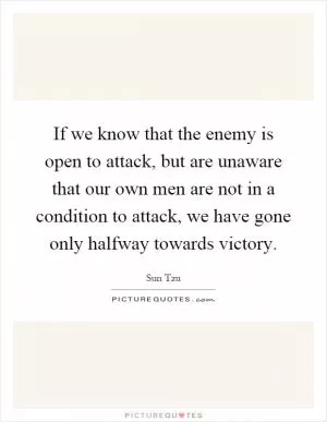 If we know that the enemy is open to attack, but are unaware that our own men are not in a condition to attack, we have gone only halfway towards victory Picture Quote #1