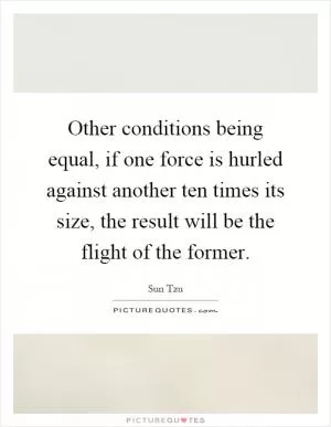 Other conditions being equal, if one force is hurled against another ten times its size, the result will be the flight of the former Picture Quote #1