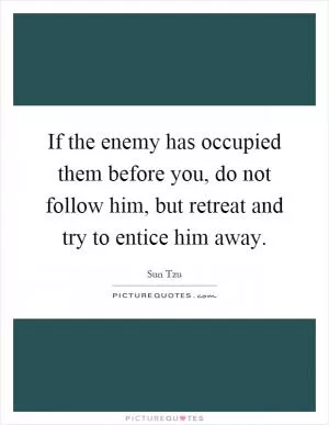 If the enemy has occupied them before you, do not follow him, but retreat and try to entice him away Picture Quote #1