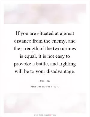If you are situated at a great distance from the enemy, and the strength of the two armies is equal, it is not easy to provoke a battle, and fighting will be to your disadvantage Picture Quote #1