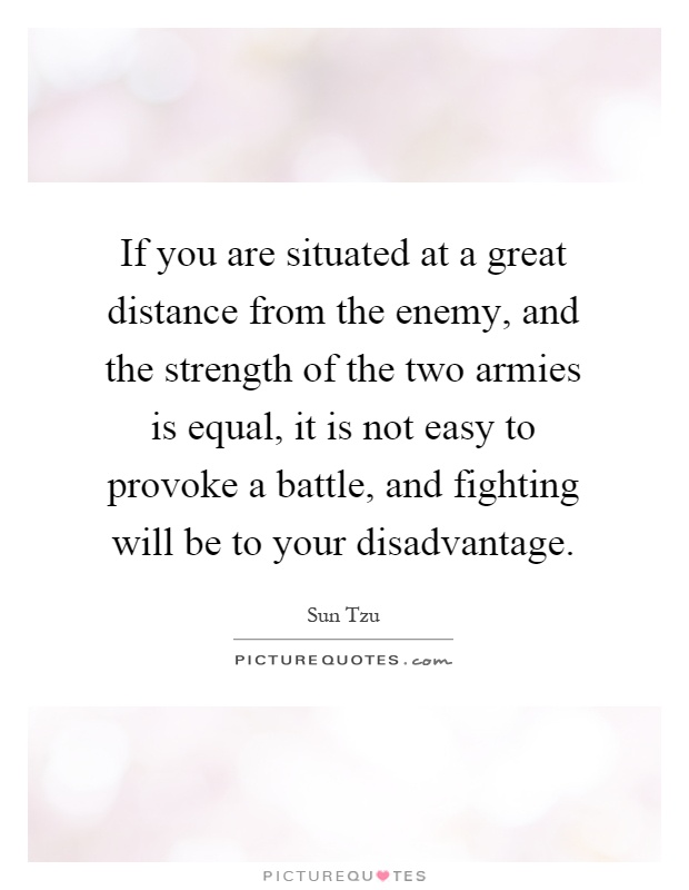 If you are situated at a great distance from the enemy, and the strength of the two armies is equal, it is not easy to provoke a battle, and fighting will be to your disadvantage Picture Quote #1