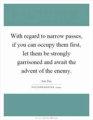 With regard to narrow passes, if you can occupy them first, let them be strongly garrisoned and await the advent of the enemy Picture Quote #1