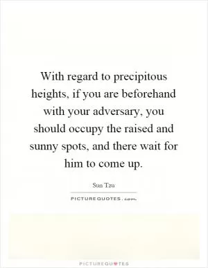 With regard to precipitous heights, if you are beforehand with your adversary, you should occupy the raised and sunny spots, and there wait for him to come up Picture Quote #1