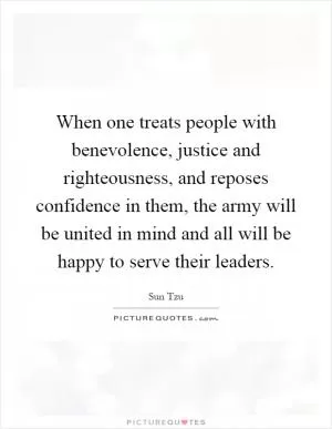 When one treats people with benevolence, justice and righteousness, and reposes confidence in them, the army will be united in mind and all will be happy to serve their leaders Picture Quote #1
