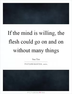If the mind is willing, the flesh could go on and on without many things Picture Quote #1