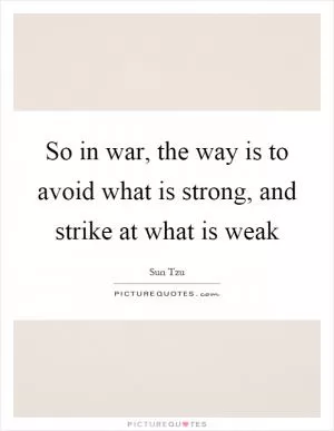 So in war, the way is to avoid what is strong, and strike at what is weak Picture Quote #1