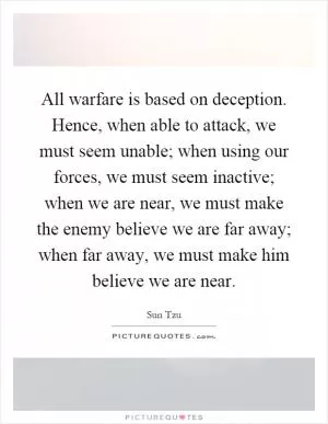 All warfare is based on deception. Hence, when able to attack, we must seem unable; when using our forces, we must seem inactive; when we are near, we must make the enemy believe we are far away; when far away, we must make him believe we are near Picture Quote #1