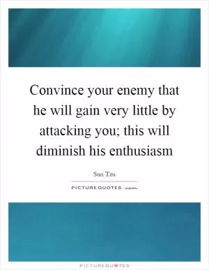 Convince your enemy that he will gain very little by attacking you; this will diminish his enthusiasm Picture Quote #1