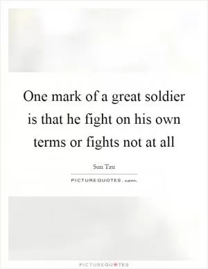 One mark of a great soldier is that he fight on his own terms or fights not at all Picture Quote #1