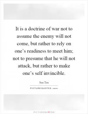 It is a doctrine of war not to assume the enemy will not come, but rather to rely on one’s readiness to meet him; not to presume that he will not attack, but rather to make one’s self invincible Picture Quote #1