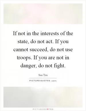 If not in the interests of the state, do not act. If you cannot succeed, do not use troops. If you are not in danger, do not fight Picture Quote #1