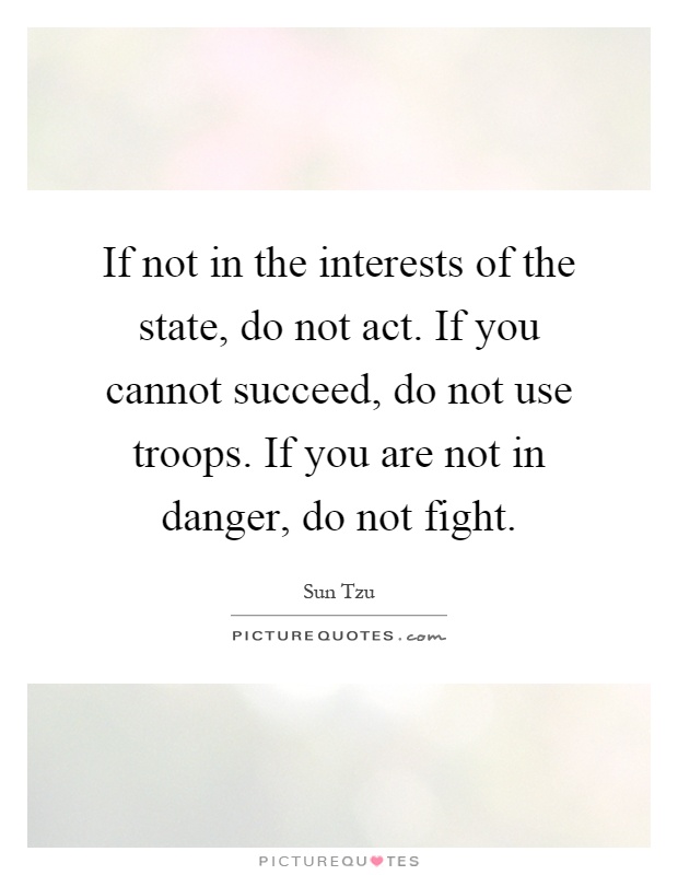 If not in the interests of the state, do not act. If you cannot succeed, do not use troops. If you are not in danger, do not fight Picture Quote #1