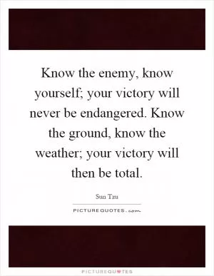Know the enemy, know yourself; your victory will never be endangered. Know the ground, know the weather; your victory will then be total Picture Quote #1